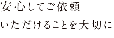 安心してご依頼いただけることを大切に