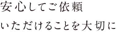 安心してご依頼いただけることを大切に