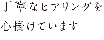 丁寧なヒアリングを心掛けています