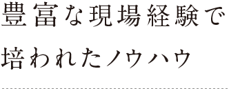 豊富な現場経験で培われたノウハウ