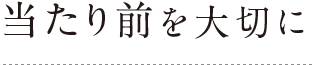 当たり前を大切に