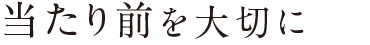当たり前を大切に